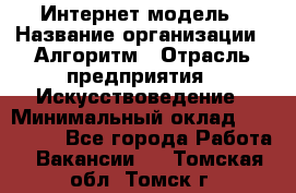 Интернет-модель › Название организации ­ Алгоритм › Отрасль предприятия ­ Искусствоведение › Минимальный оклад ­ 160 000 - Все города Работа » Вакансии   . Томская обл.,Томск г.